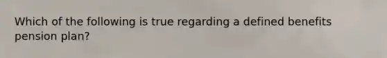 Which of the following is true regarding a defined benefits pension plan?