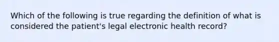 Which of the following is true regarding the definition of what is considered the patient's legal electronic health record?