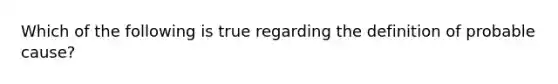 Which of the following is true regarding the definition of probable cause?​