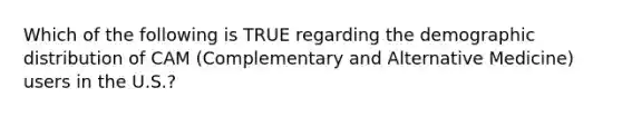 Which of the following is TRUE regarding the demographic distribution of CAM (Complementary and Alternative Medicine) users in the U.S.?