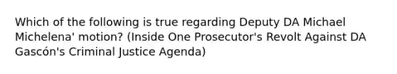 Which of the following is true regarding Deputy DA Michael Michelena' motion? (Inside One Prosecutor's Revolt Against DA Gascón's Criminal Justice Agenda)