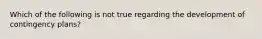 Which of the following is not true regarding the development of contingency plans?