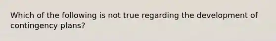 Which of the following is not true regarding the development of contingency plans?