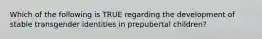 Which of the following is TRUE regarding the development of stable transgender identities in prepubertal children?