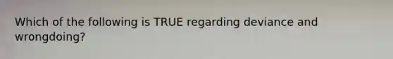 Which of the following is TRUE regarding deviance and wrongdoing?