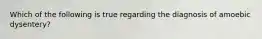 Which of the following is true regarding the diagnosis of amoebic dysentery?