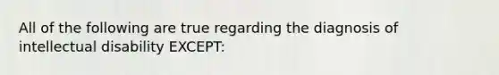 All of the following are true regarding the diagnosis of intellectual disability EXCEPT: