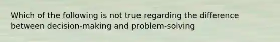 Which of the following is not true regarding the difference between decision-making and problem-solving