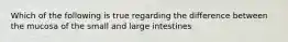 Which of the following is true regarding the difference between the mucosa of the small and large intestines