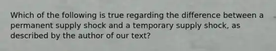 Which of the following is true regarding the difference between a permanent supply shock and a temporary supply shock, as described by the author of our text?