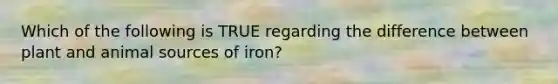 Which of the following is TRUE regarding the difference between plant and animal sources of iron?