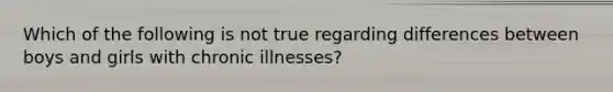 Which of the following is not true regarding differences between boys and girls with chronic illnesses?