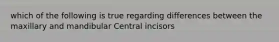 which of the following is true regarding differences between the maxillary and mandibular Central incisors