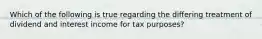 Which of the following is true regarding the differing treatment of dividend and interest income for tax​ purposes?