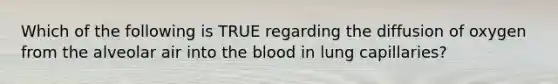 Which of the following is TRUE regarding the diffusion of oxygen from the alveolar air into the blood in lung capillaries?