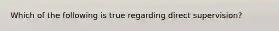Which of the following is true regarding direct supervision?