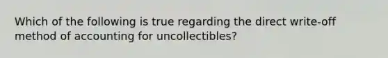 Which of the following is true regarding the direct write-off method of accounting for uncollectibles?