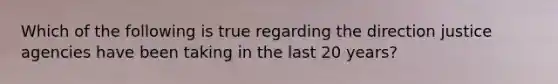 Which of the following is true regarding the direction justice agencies have been taking in the last 20 years?