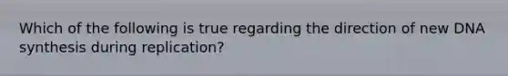 Which of the following is true regarding the direction of new DNA synthesis during replication?