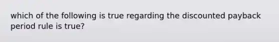 which of the following is true regarding the discounted payback period rule is true?