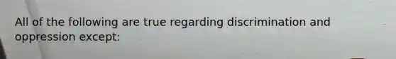 All of the following are true regarding discrimination and oppression except: