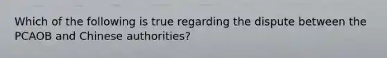 Which of the following is true regarding the dispute between the PCAOB and Chinese authorities?