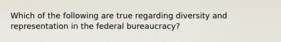 Which of the following are true regarding diversity and representation in the federal bureaucracy?