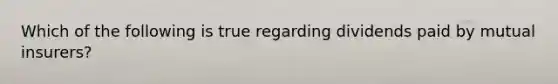 Which of the following is true regarding dividends paid by mutual insurers?