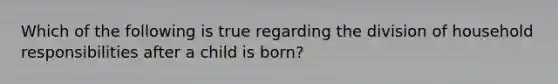 Which of the following is true regarding the division of household responsibilities after a child is born?