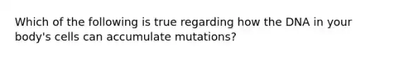 Which of the following is true regarding how the DNA in your body's cells can accumulate mutations?