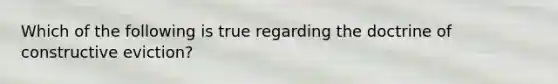 Which of the following is true regarding the doctrine of constructive eviction?