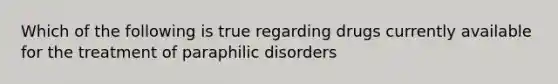 Which of the following is true regarding drugs currently available for the treatment of paraphilic disorders