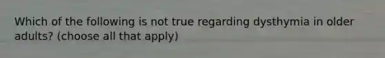 Which of the following is not true regarding dysthymia in older adults? (choose all that apply)