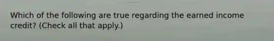Which of the following are true regarding the earned income credit? (Check all that apply.)