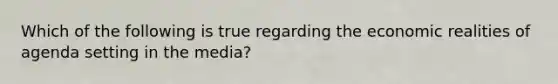 Which of the following is true regarding the economic realities of agenda setting in the media?