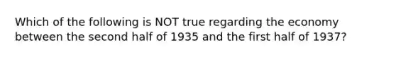 Which of the following is NOT true regarding the economy between the second half of 1935 and the first half of 1937?