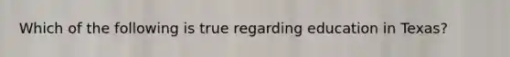 Which of the following is true regarding education in Texas?