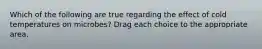 Which of the following are true regarding the effect of cold temperatures on microbes? Drag each choice to the appropriate area.