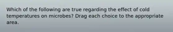 Which of the following are true regarding the effect of cold temperatures on microbes? Drag each choice to the appropriate area.