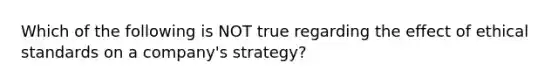 Which of the following is NOT true regarding the effect of ethical standards on a company's strategy?