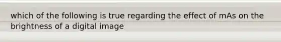 which of the following is true regarding the effect of mAs on the brightness of a digital image