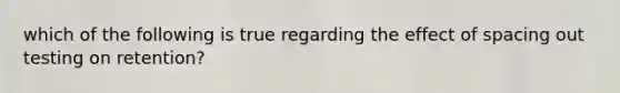 which of the following is true regarding the effect of spacing out testing on retention?