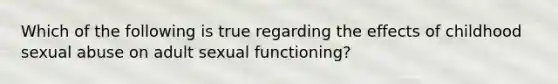 Which of the following is true regarding the effects of childhood sexual abuse on adult sexual functioning?