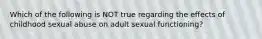 Which of the following is NOT true regarding the effects of childhood sexual abuse on adult sexual functioning?