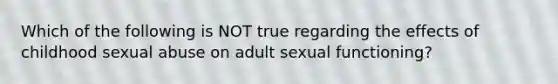 Which of the following is NOT true regarding the effects of childhood sexual abuse on adult sexual functioning?