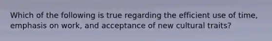 Which of the following is true regarding the efficient use of time, emphasis on work, and acceptance of new cultural traits?