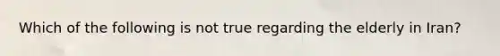 Which of the following is not true regarding the elderly in Iran?