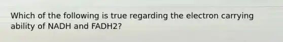 Which of the following is true regarding the electron carrying ability of NADH and FADH2?
