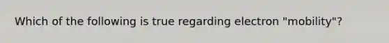 Which of the following is true regarding electron "mobility"?