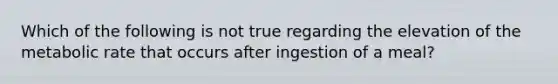 Which of the following is not true regarding the elevation of the metabolic rate that occurs after ingestion of a meal?